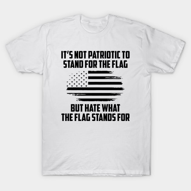 Its Not Patriotic to Stand for the Flag But Hate What The Flag Stands For T-Shirt by UrbanLifeApparel